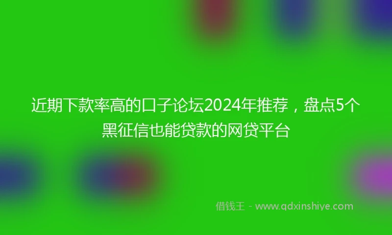 近期下款率高的口子论坛2024年推荐，盘点5个黑征信也能贷款的网贷平台