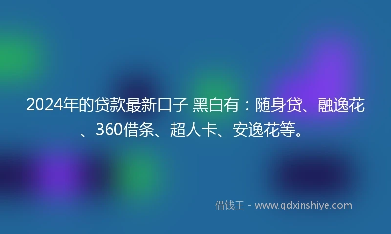 2024年的贷款最新口子 黑白有：随身贷、融逸花、360借条、超人卡、安逸花等。