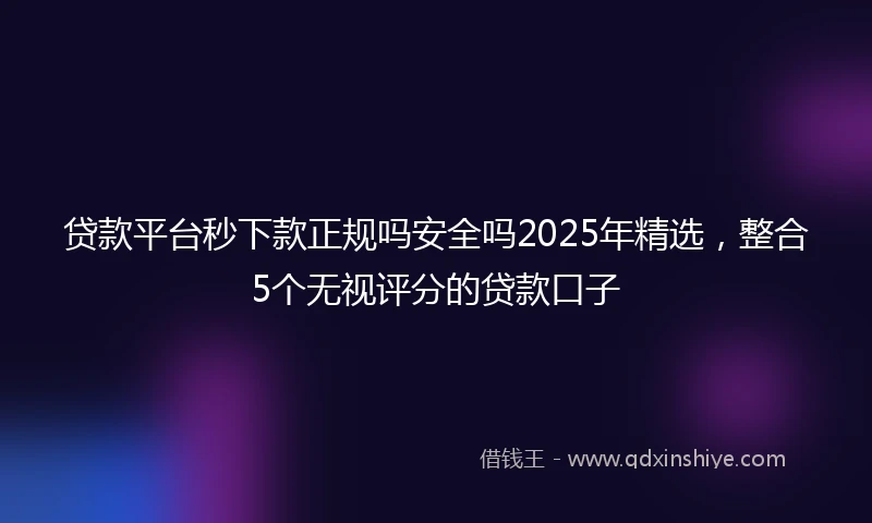 贷款平台秒下款正规吗安全吗2025年精选，整合5个无视评分的贷款口子