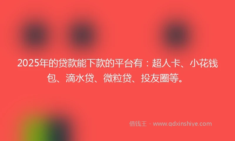 2025年的贷款能下款的平台有：超人卡、小花钱包、滴水贷、微粒贷、投友圈等。