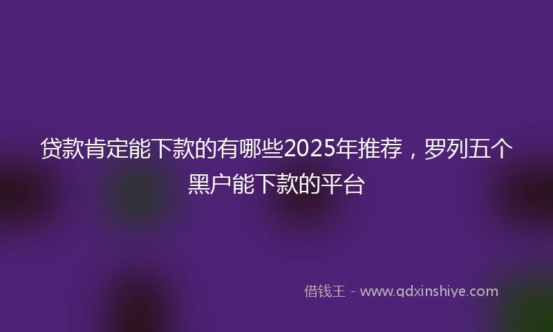 贷款肯定能下款的有哪些2025年推荐，罗列五个黑户能下款的平台