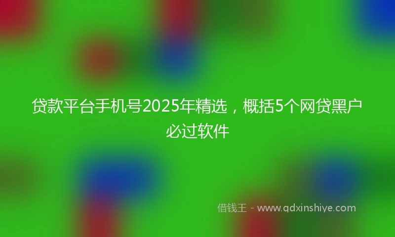 贷款平台手机号2025年精选，概括5个网贷黑户必过软件