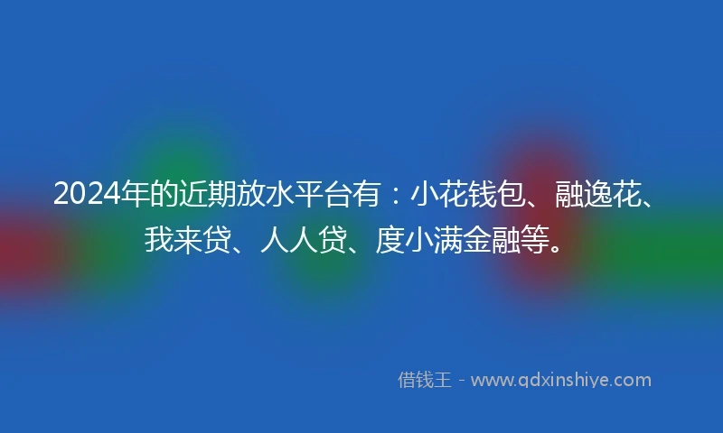 2024年的近期放水平台有：小花钱包、融逸花、我来贷、人人贷、度小满金融等。