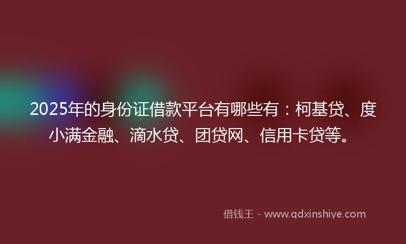 2025年的身份证借款平台有哪些有：柯基贷、度小满金融、滴水贷、团贷网、信用卡贷等。