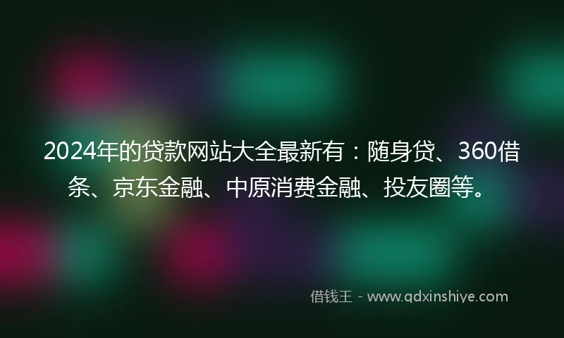 2024年的贷款网站大全最新有：随身贷、360借条、京东金融、中原消费金融、投友圈等。