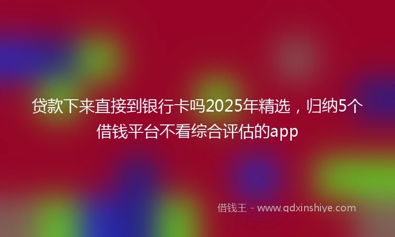 贷款下来直接到银行卡吗2025年精选，归纳5个借钱平台不看综合评估的app