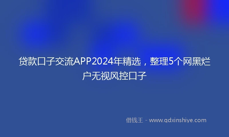 贷款口子交流APP2024年精选，整理5个网黑烂户无视风控口子