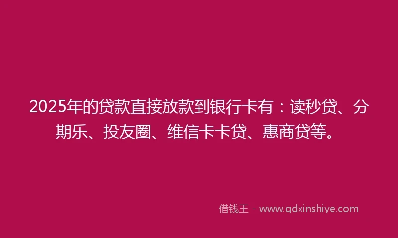 2025年的贷款直接放款到银行卡有：读秒贷、分期乐、投友圈、维信卡卡贷、惠商贷等。