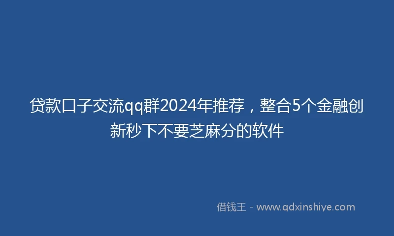 贷款口子交流qq群2024年推荐，整合5个金融创新秒下不要芝麻分的软件