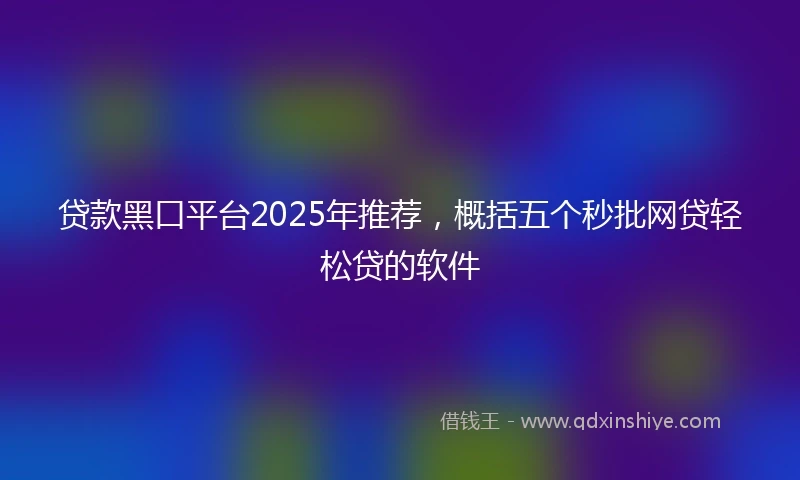贷款黑口平台2025年推荐，概括五个秒批网贷轻松贷的软件