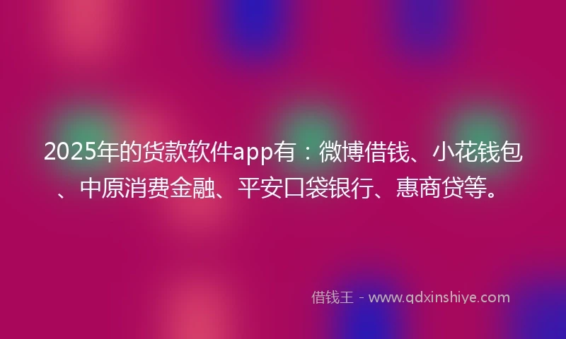 2025年的货款软件app有：微博借钱、小花钱包、中原消费金融、平安口袋银行、惠商贷等。