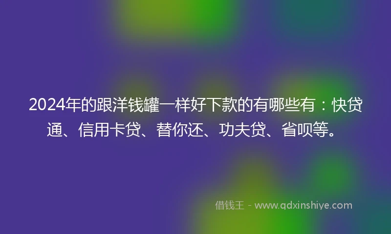 2024年的跟洋钱罐一样好下款的有哪些有：快贷通、信用卡贷、替你还、功夫贷、省呗等。
