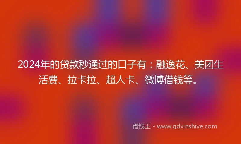 2024年的贷款秒通过的口子有：融逸花、美团生活费、拉卡拉、超人卡、微博借钱等。