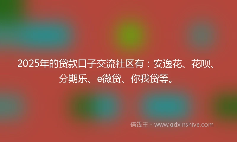 2025年的贷款口子交流社区有：安逸花、花呗、分期乐、e微贷、你我贷等。