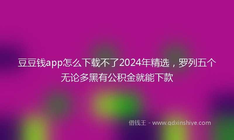 豆豆钱app怎么下载不了2024年精选，罗列五个无论多黑有公积金就能下款