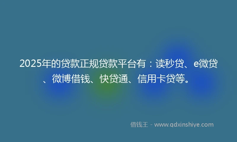 2025年的贷款正规贷款平台有：读秒贷、e微贷、微博借钱、快贷通、信用卡贷等。