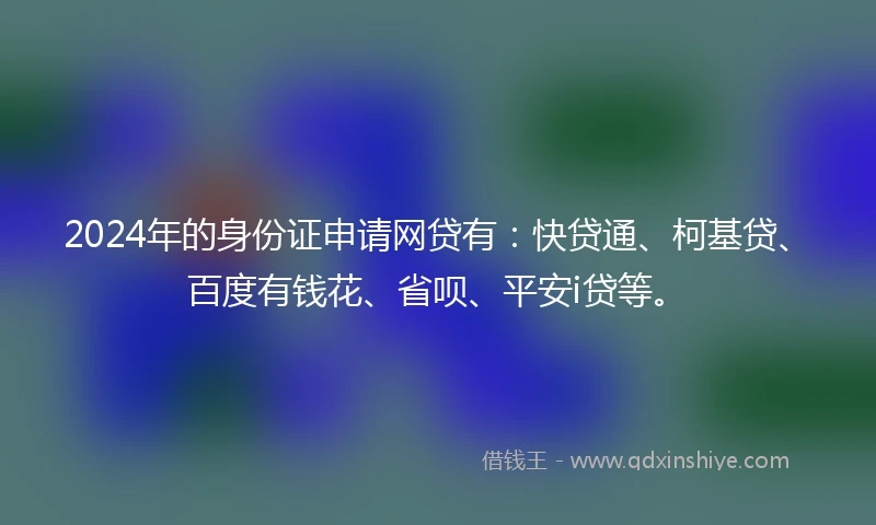 2024年的身份证申请网贷有：快贷通、柯基贷、百度有钱花、省呗、平安i贷等。