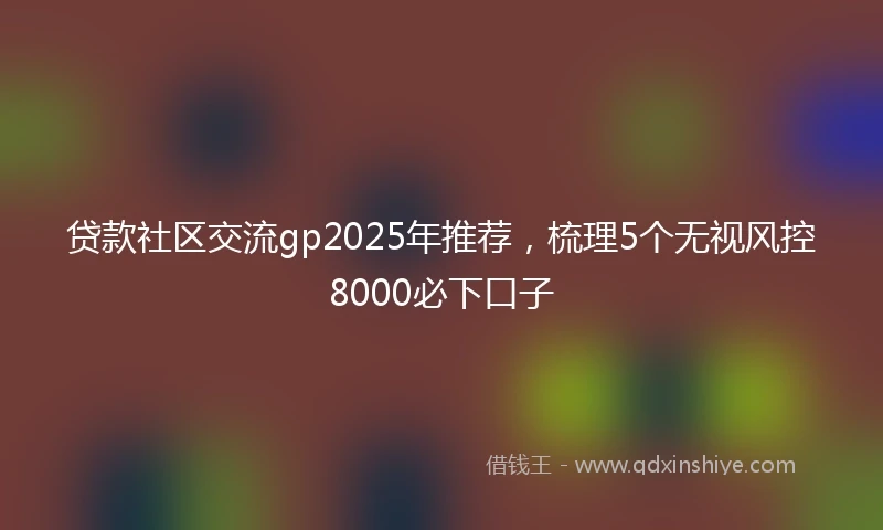 贷款社区交流gp2025年推荐，梳理5个无视风控8000必下口子