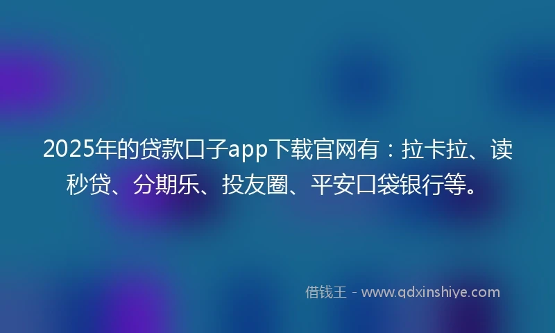 2025年的贷款口子app下载官网有：拉卡拉、读秒贷、分期乐、投友圈、平安口袋银行等。