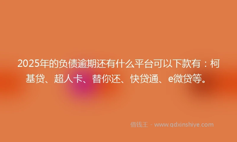 2025年的负债逾期还有什么平台可以下款有：柯基贷、超人卡、替你还、快贷通、e微贷等。