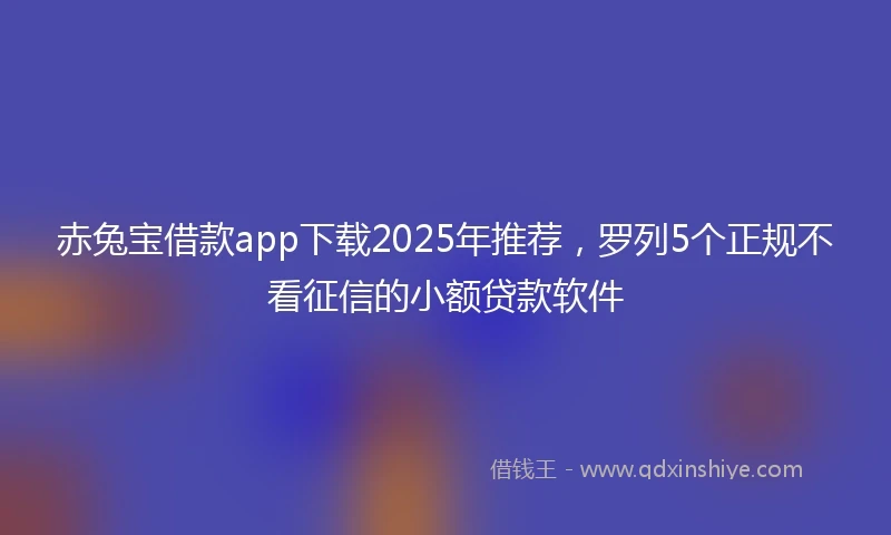 赤兔宝借款app下载2025年推荐，罗列5个正规不看征信的小额贷款软件
