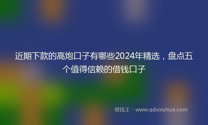 近期下款的高炮口子有哪些2024年精选，盘点五个值得信赖的借钱口子