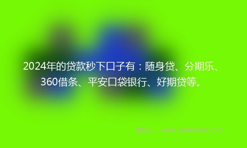 2024年的贷款秒下口子有：随身贷、分期乐、360借条、平安口袋银行、好期贷等。
