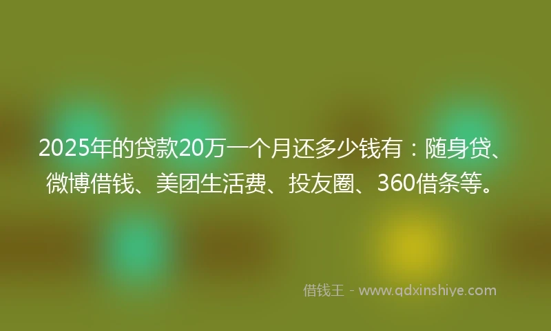 2025年的贷款20万一个月还多少钱有：随身贷、微博借钱、美团生活费、投友圈、360借条等。