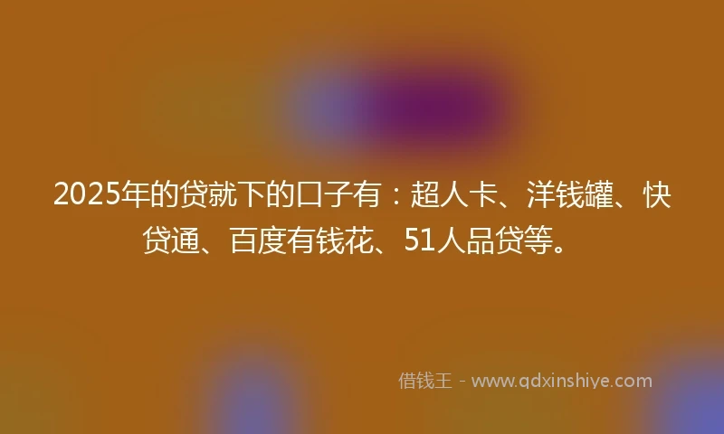 2025年的贷就下的口子有：超人卡、洋钱罐、快贷通、百度有钱花、51人品贷等。
