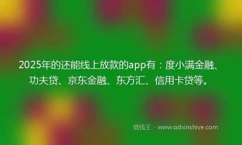 2025年的还能线上放款的app有：度小满金融、功夫贷、京东金融、东方汇、信用卡贷等。