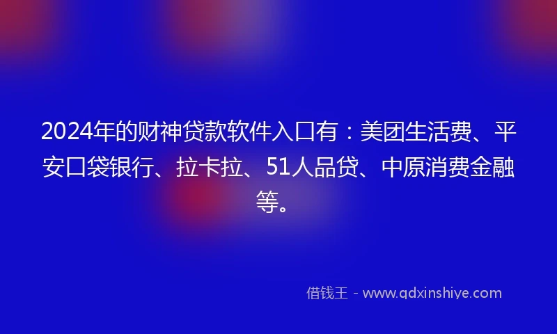 2024年的财神贷款软件入口有：美团生活费、平安口袋银行、拉卡拉、51人品贷、中原消费金融等。