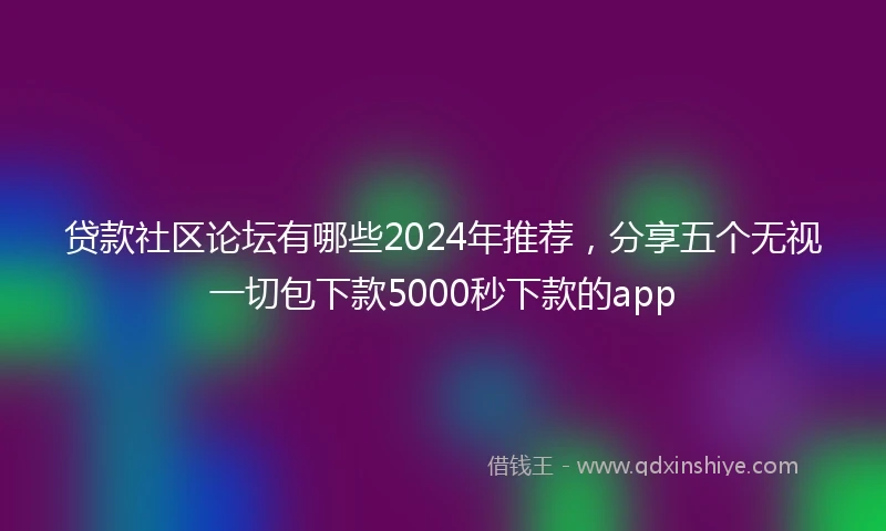 贷款社区论坛有哪些2024年推荐，分享五个无视一切包下款5000秒下款的app