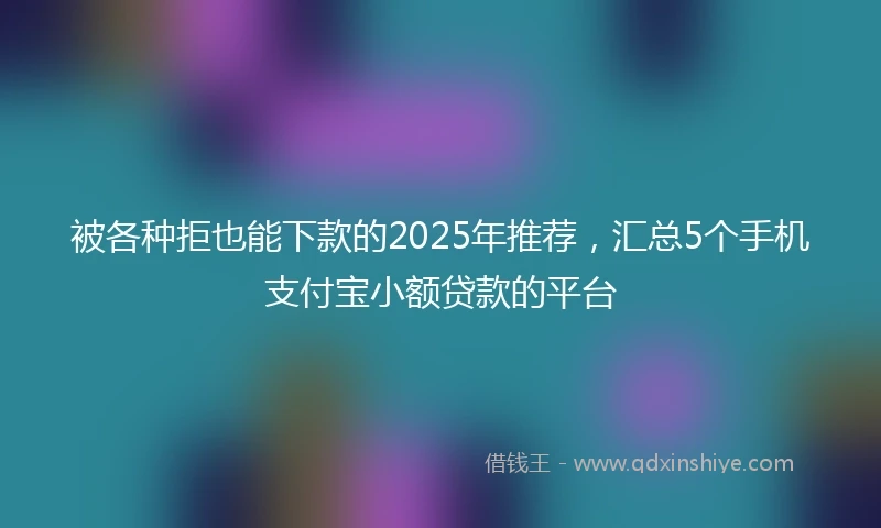 被各种拒也能下款的2025年推荐，汇总5个手机支付宝小额贷款的平台