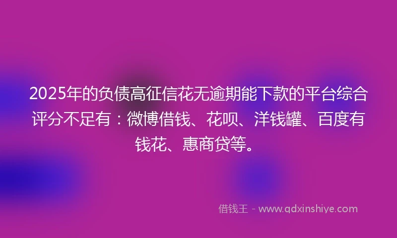 2025年的负债高征信花无逾期能下款的平台综合评分不足有：微博借钱、花呗、洋钱罐、百度有钱花、惠商贷等。