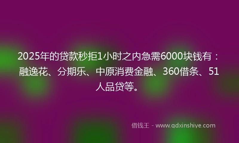 2025年的贷款秒拒1小时之内急需6000块钱有：融逸花、分期乐、中原消费金融、360借条、51人品贷等。