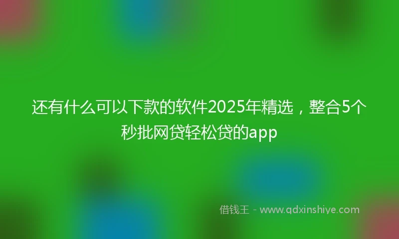 还有什么可以下款的软件2025年精选，整合5个秒批网贷轻松贷的app