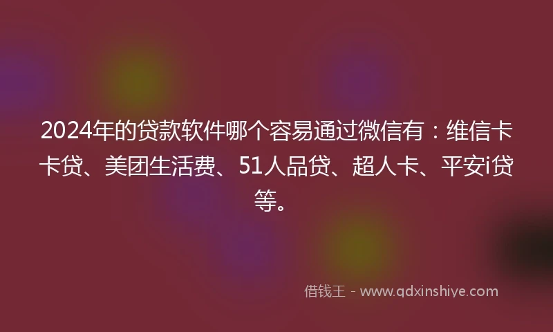 2024年的贷款软件哪个容易通过微信有：维信卡卡贷、美团生活费、51人品贷、超人卡、平安i贷等。