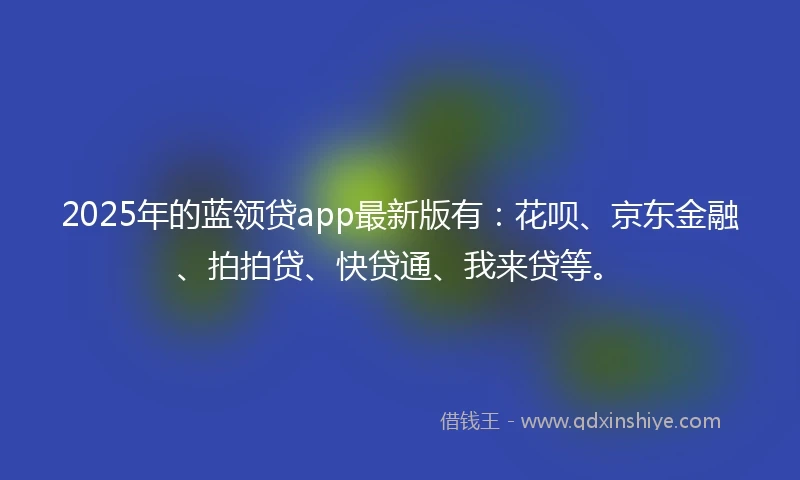 2025年的蓝领贷app最新版有：花呗、京东金融、拍拍贷、快贷通、我来贷等。