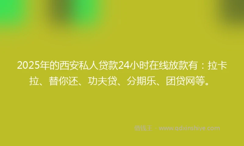 2025年的西安私人贷款24小时在线放款有：拉卡拉、替你还、功夫贷、分期乐、团贷网等。