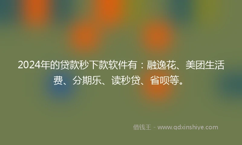 2024年的贷款秒下款软件有：融逸花、美团生活费、分期乐、读秒贷、省呗等。