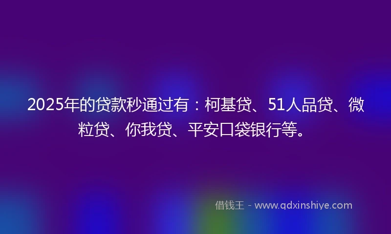 2025年的贷款秒通过有：柯基贷、51人品贷、微粒贷、你我贷、平安口袋银行等。