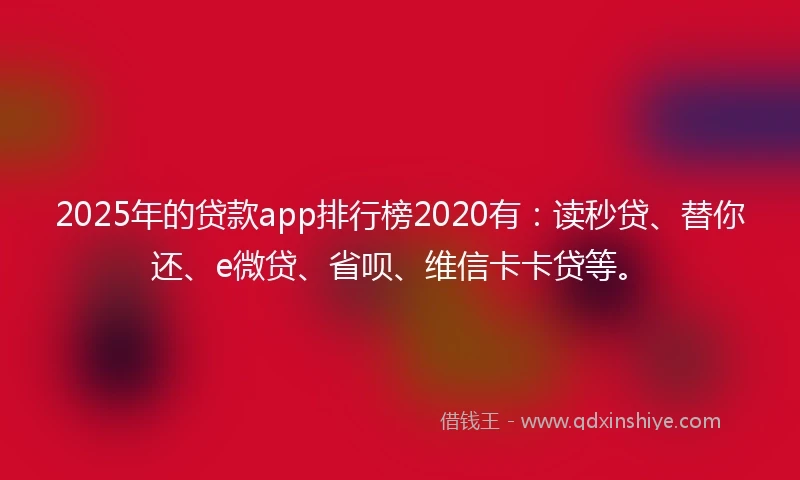 2025年的贷款app排行榜2020有：读秒贷、替你还、e微贷、省呗、维信卡卡贷等。