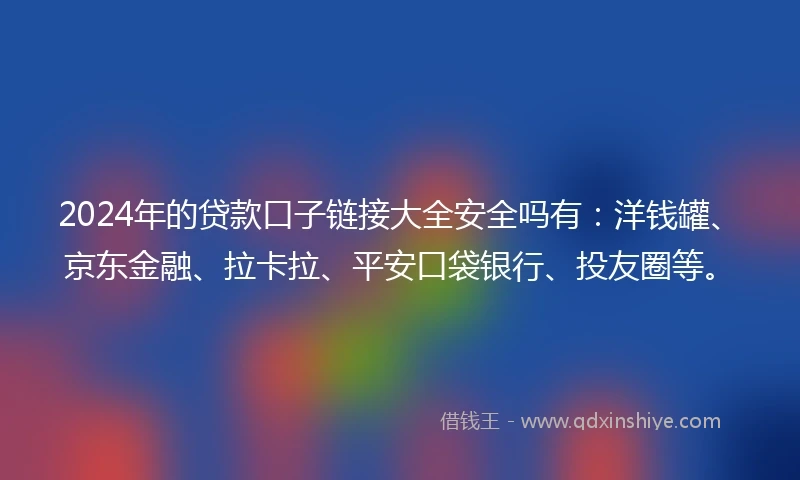 2024年的贷款口子链接大全安全吗有：洋钱罐、京东金融、拉卡拉、平安口袋银行、投友圈等。