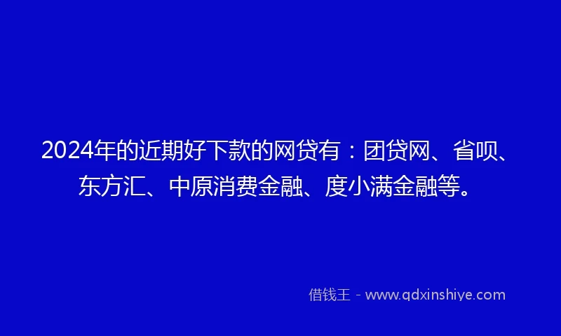 2024年的近期好下款的网贷有：团贷网、省呗、东方汇、中原消费金融、度小满金融等。