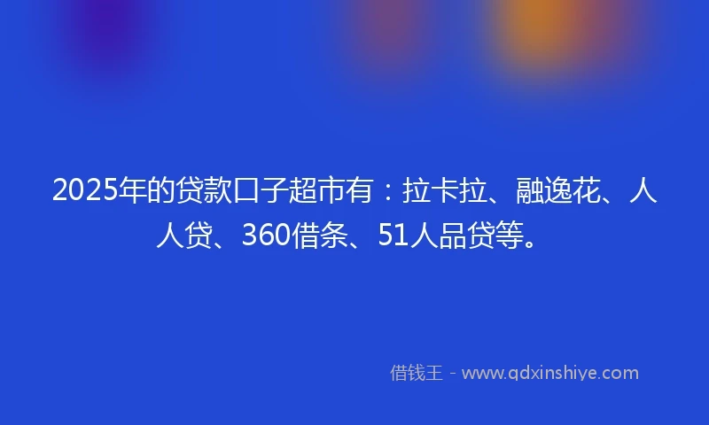 2025年的贷款口子超市有：拉卡拉、融逸花、人人贷、360借条、51人品贷等。