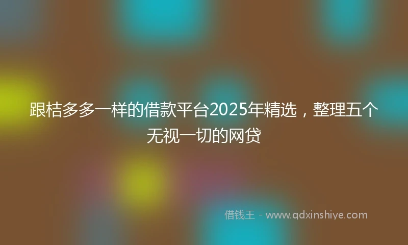 跟桔多多一样的借款平台2025年精选，整理五个无视一切的网贷