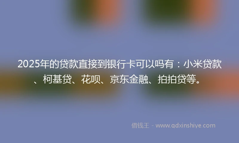 2025年的贷款直接到银行卡可以吗有：小米贷款、柯基贷、花呗、京东金融、拍拍贷等。
