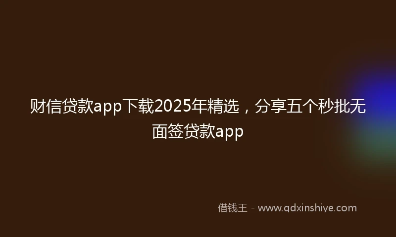财信贷款app下载2025年精选，分享五个秒批无面签贷款app