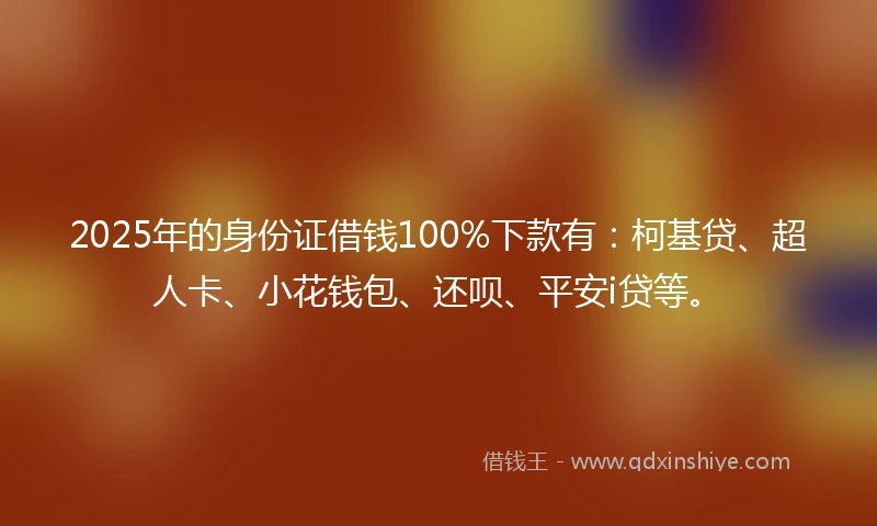 2025年的身份证借钱100%下款有：柯基贷、超人卡、小花钱包、还呗、平安i贷等。