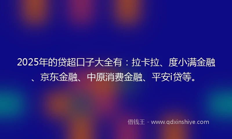 2025年的贷超口子大全有:拉卡拉、度小满金融、京东金融、中原消费金融、平安i贷等。